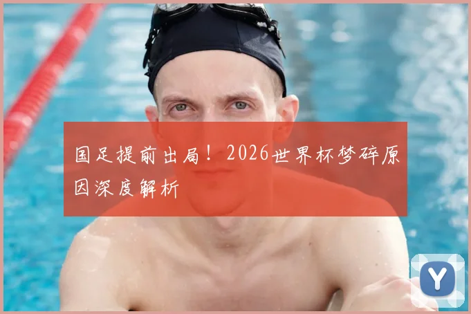 国足提前出局!2026世界杯梦碎原因深度解析