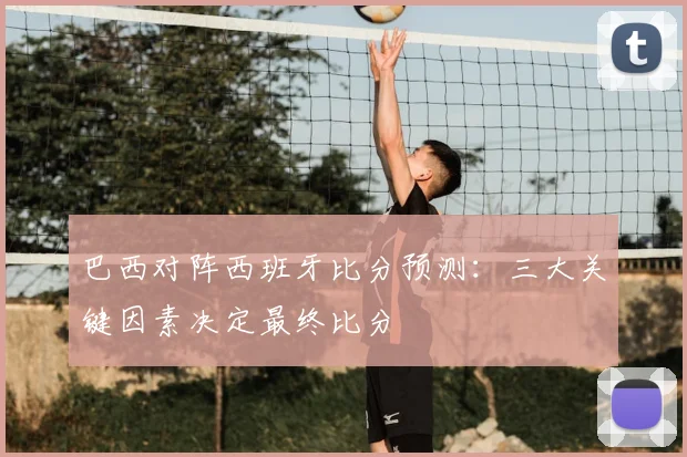 巴西对阵西班牙比分预测:三大关键因素决定最终比分