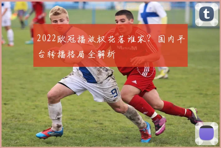 2022欧冠播放权花落谁家？国内平台转播格局全解析