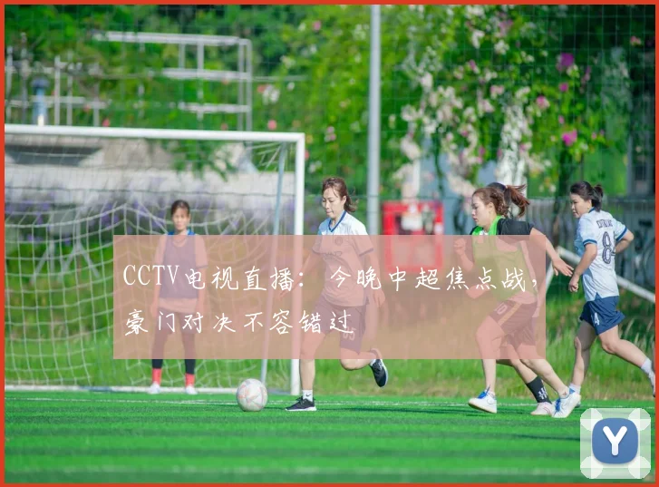 CCTV电视直播：今晚中超焦点战，豪门对决不容错过