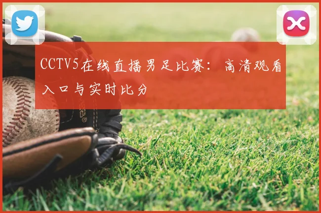 CCTV5在线直播男足比赛：高清观看入口与实时比分