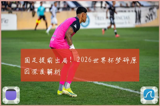 国足提前出局!2026世界杯梦碎原因深度解析