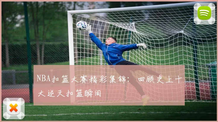 NBA扣篮大赛精彩集锦：回顾史上十大逆天扣篮瞬间