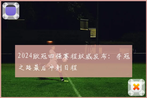 2024欧冠四强赛程权威发布：夺冠之路最后冲刺日程