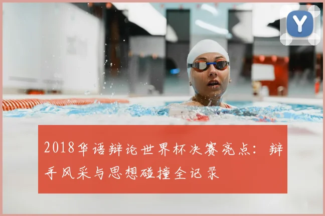 2018华语辩论世界杯决赛亮点：辩手风采与思想碰撞全记录