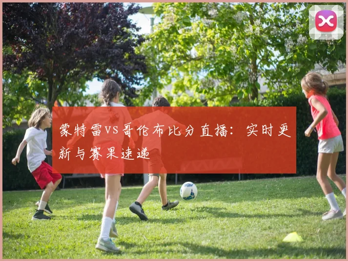 蒙特雷vs哥伦布比分直播：实时更新与赛果速递