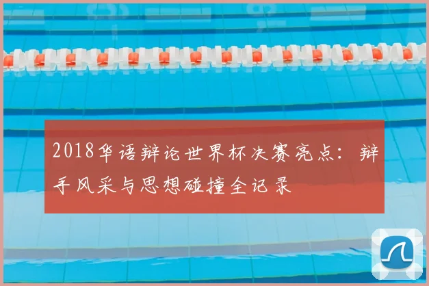 2018华语辩论世界杯决赛亮点：辩手风采与思想碰撞全记录