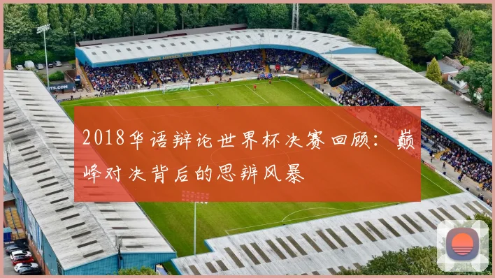 2018华语辩论世界杯决赛回顾:巅峰对决背后的思辨风暴