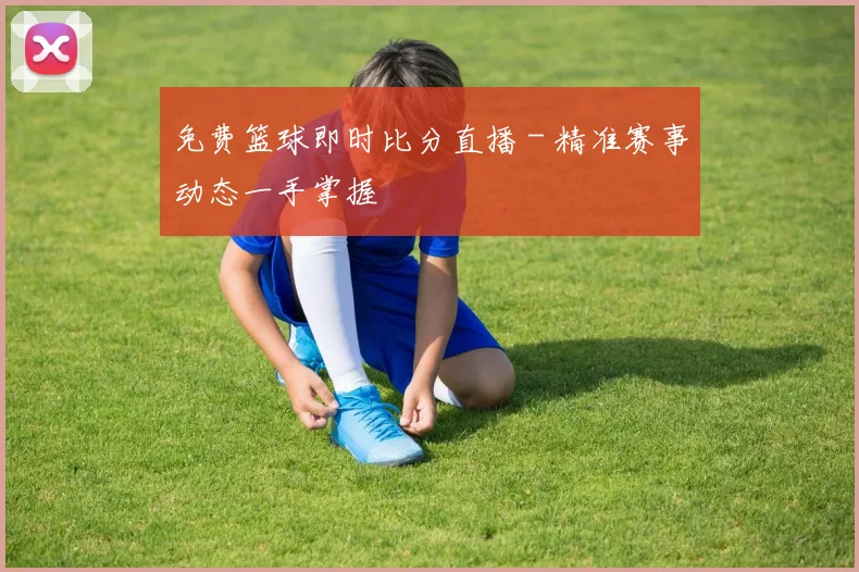 免费篮球即时比分直播 - 精准赛事动态一手掌握