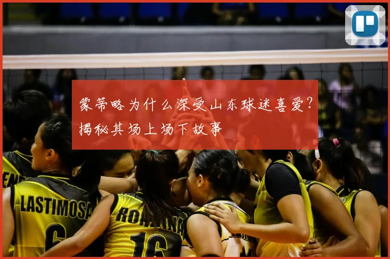 蒙蒂略为什么深受山东球迷喜爱？揭秘其场上场下故事