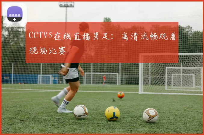 CCTV5在线直播男足：高清流畅观看现场比赛