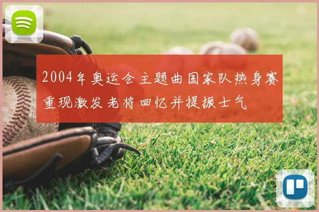 2004年奥运会主题曲国家队热身赛重现激发老将回忆并提振士气